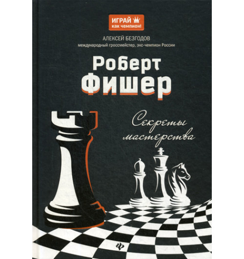 Безгодов Алексей Михайлович: Роберт Фишер. Секреты мастерства. секреты мастерства / Играй как чемпион! Шахматы