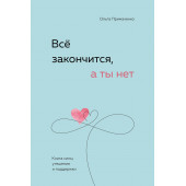 Ольга Примаченко: Всё закончится, а ты нет. Книга силы, утешения и поддержки