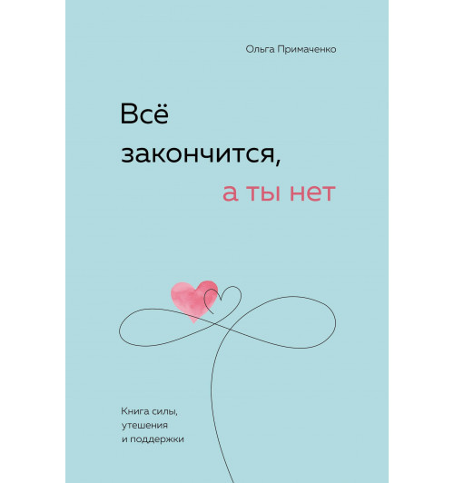 Ольга Примаченко: Всё закончится, а ты нет. Книга силы, утешения и поддержки