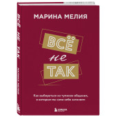 Марина Мелия: Всё не так. Как выбираться из тупиков общения, в которые мы сами себя загоняем