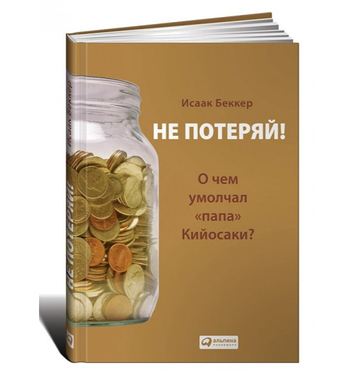 Исаак Беккер: Не потеряй! О чем умолчал "папа" Кийосаки? Философия здравого смысла для частного инвестора