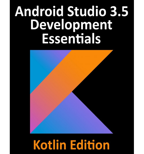 Android Studio 3.5 Development Essentials - Kotlin Edition. Developing Android 10 (Q) Apps Using Android Studio 3.5, Kotlin and Android Jetpack