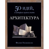  Филип Уилкинсон: Архитектура. 50 идей, о которых нужно знать