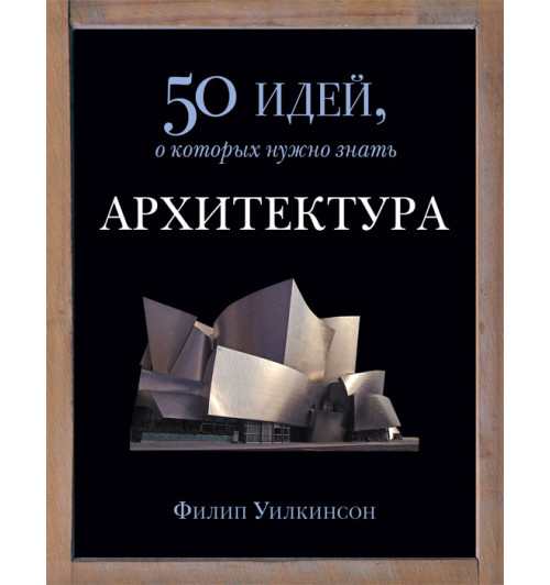  Филип Уилкинсон: Архитектура. 50 идей, о которых нужно знать