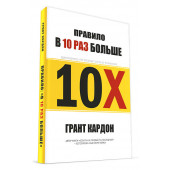 Грант Кардон: Правило в 10 раз больше. Единственное, что отличает успех от поражения / 10X Правило в 10 раз больше. Правило 10X. Технология генерального рывка в бизнесе, профессии, жизни