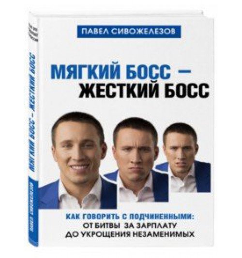 Сивожелезов Павел: Мягкий босс - жесткий босс. Как говорить с подчиненными. От битвы за зарплату до укрощения незаменимых