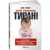 Шон Гровер: Мой ребенок - тиран! Как вернуть взаимопонимание и покой в семью, где дети не слушаются и грубят