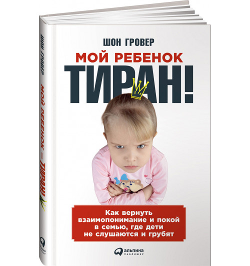 Шон Гровер: Мой ребенок - тиран! Как вернуть взаимопонимание и покой в семью, где дети не слушаются и грубят