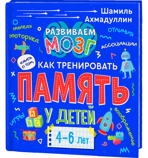 Ахмадуллин Шамиль Тагирович: Книга о том, как тренировать память у детей 4-6 лет. Учебно-практическое пособие.