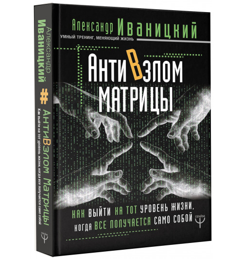 Иваницкий Александр Владимирович: АнтиВзлом Матрицы. Как выйти на тот уровень жизни, когда все получается само собой