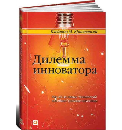 Кристенсен Клайтон: Дилемма инноватора. Как из-за новых технологий погибают сильные компании