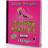 Правдина Наталия Борисовна: Подсознание может все. Особенно у женщин. Пробуди в себе Богиню! Правдина Наталия