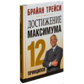 Брайан Трейси: Достижение максимума. 12 принципов