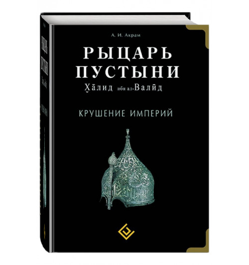   А. Акрам: Рыцарь пустыни. Халид ибн ал-Валид. Крушение империй