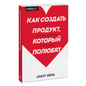 Херф Скотт: Как создать продукт, который полюбят. Опыт успешных менеджеров и дизайнеров