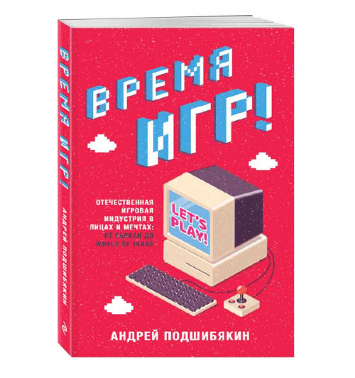 Подшибякин Андрей Михайлович: Время игр! Отечественная игровая индустрия в лицах и мечтах: от Parkan до World of Tanks